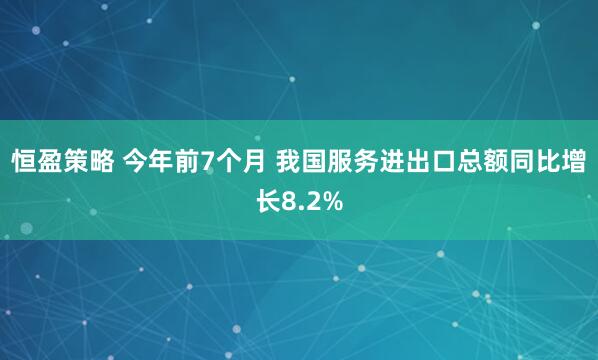 恒盈策略 今年前7个月 我国服务进出口总额同比增长8.2%
