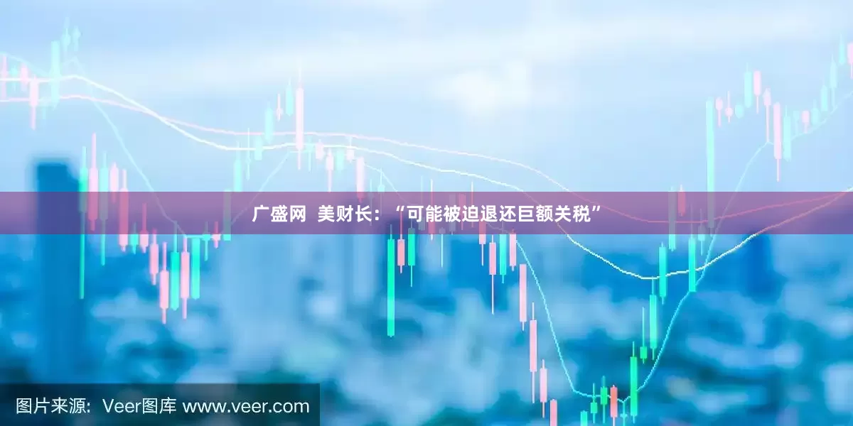 广盛网  美财长：“可能被迫退还巨额关税”