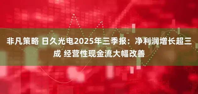 非凡策略 日久光电2025年三季报：净利润增长超三成 经营性现金流大幅改善