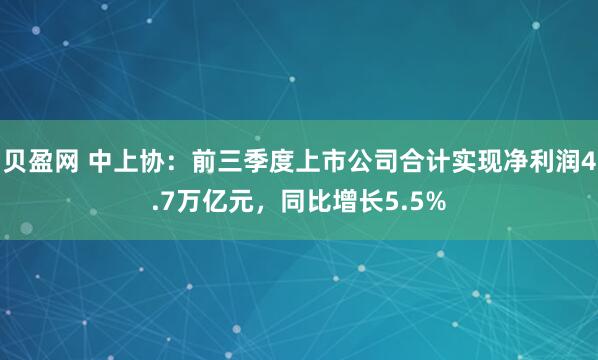 贝盈网 中上协：前三季度上市公司合计实现净利润4.7万亿元，同比增长5.5%