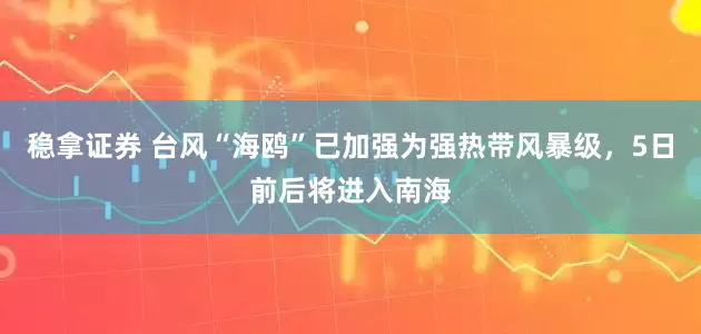 稳拿证券 台风“海鸥”已加强为强热带风暴级，5日前后将进入南海