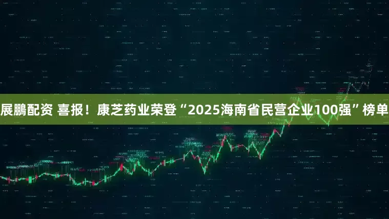 展鵬配资 喜报！康芝药业荣登“2025海南省民营企业100强”榜单