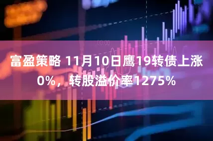 富盈策略 11月10日鹰19转债上涨0%，转股溢价率1275%