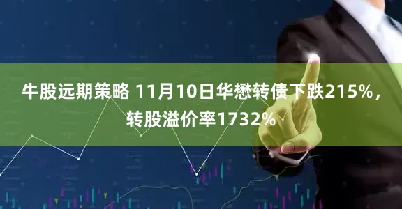 牛股远期策略 11月10日华懋转债下跌215%，转股溢价率1732%