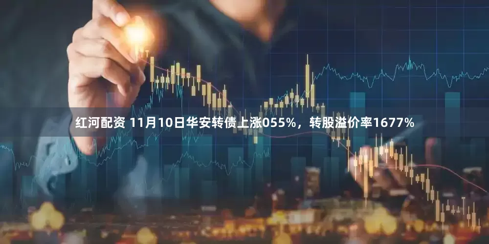 红河配资 11月10日华安转债上涨055%，转股溢价率1677%