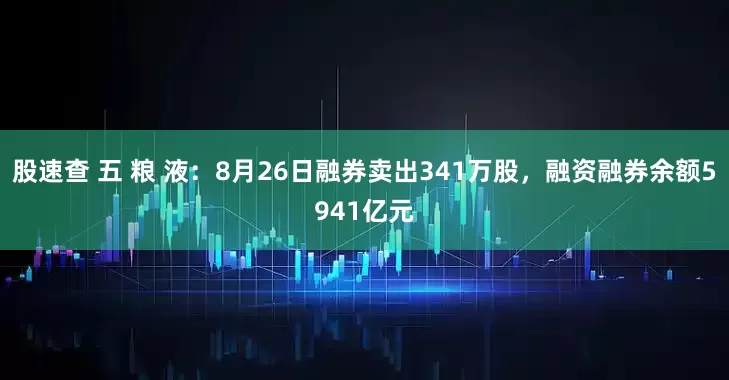 股速查 五 粮 液：8月26日融券卖出341万股，融资融券余额5941亿元